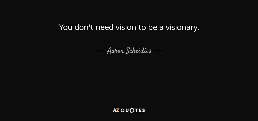 You don't need vision to be a visionary. - Aaron Scheidies