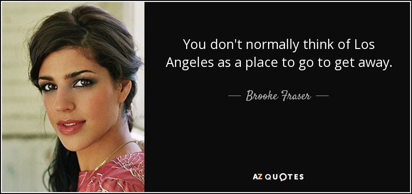 You don't normally think of Los Angeles as a place to go to get away. - Brooke Fraser