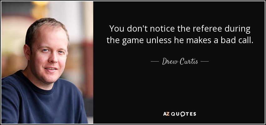 You don't notice the referee during the game unless he makes a bad call. - Drew Curtis