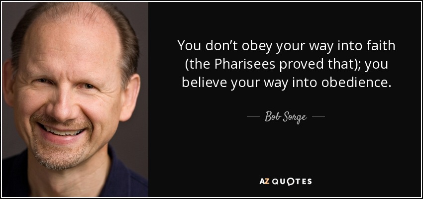 You don’t obey your way into faith (the Pharisees proved that); you believe your way into obedience. - Bob Sorge