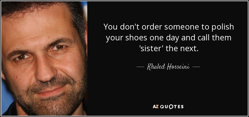 You don't order someone to polish your shoes one day and call them 'sister' the next. - Khaled Hosseini