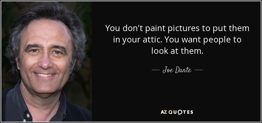 You don't paint pictures to put them in your attic. You want people to look at them. - Joe Dante