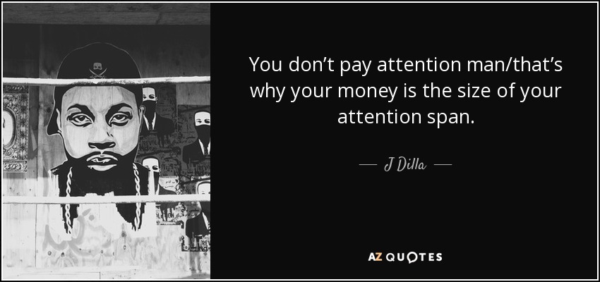 You don’t pay attention man/that’s why your money is the size of your attention span. - J Dilla
