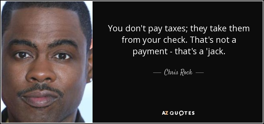You don't pay taxes; they take them from your check. That's not a payment - that's a 'jack. - Chris Rock