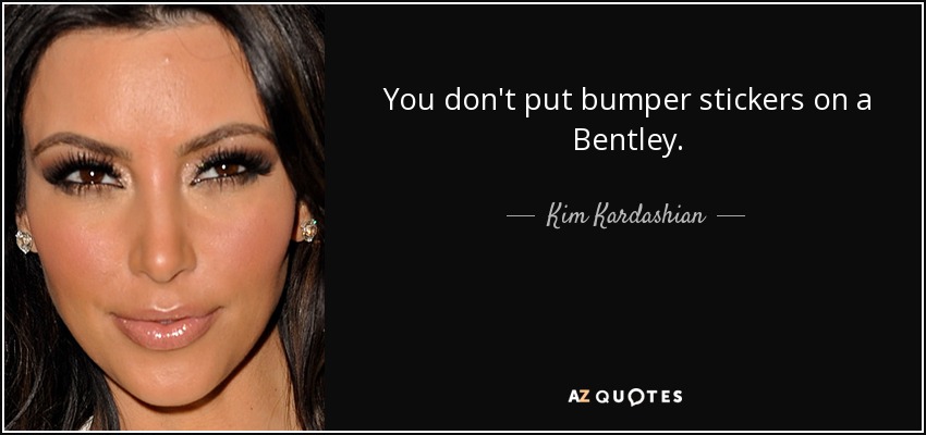You don't put bumper stickers on a Bentley. - Kim Kardashian