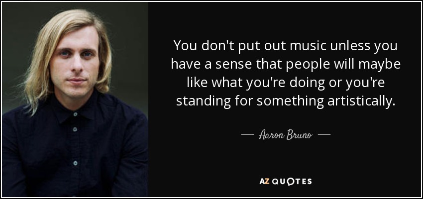 You don't put out music unless you have a sense that people will maybe like what you're doing or you're standing for something artistically. - Aaron Bruno