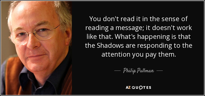 You don't read it in the sense of reading a message; it doesn't work like that. What's happening is that the Shadows are responding to the attention you pay them. - Philip Pullman