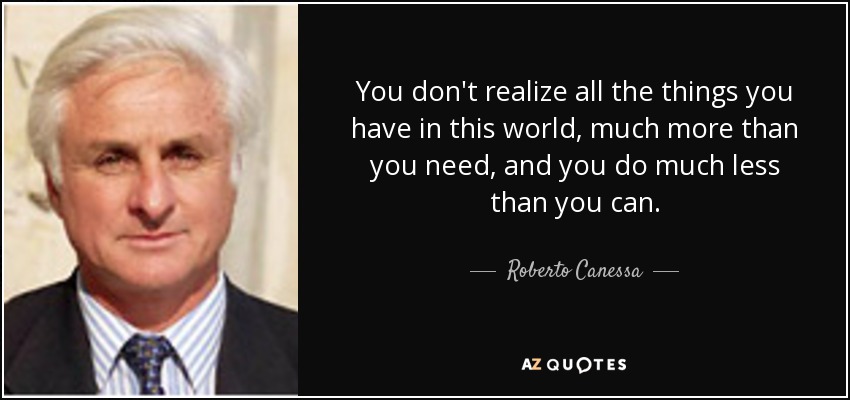 You don't realize all the things you have in this world, much more than you need, and you do much less than you can. - Roberto Canessa