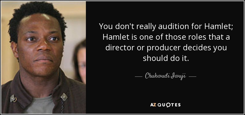 You don't really audition for Hamlet; Hamlet is one of those roles that a director or producer decides you should do it. - Chukwudi Iwuji