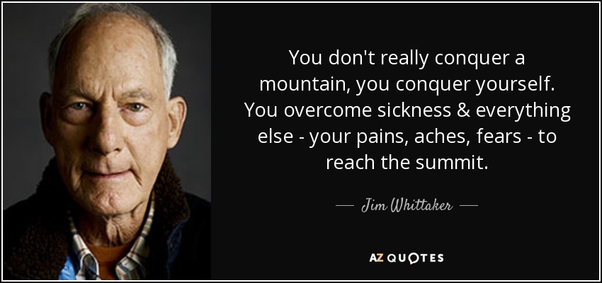 You don't really conquer a mountain, you conquer yourself. You overcome sickness & everything else - your pains, aches, fears - to reach the summit. - Jim Whittaker