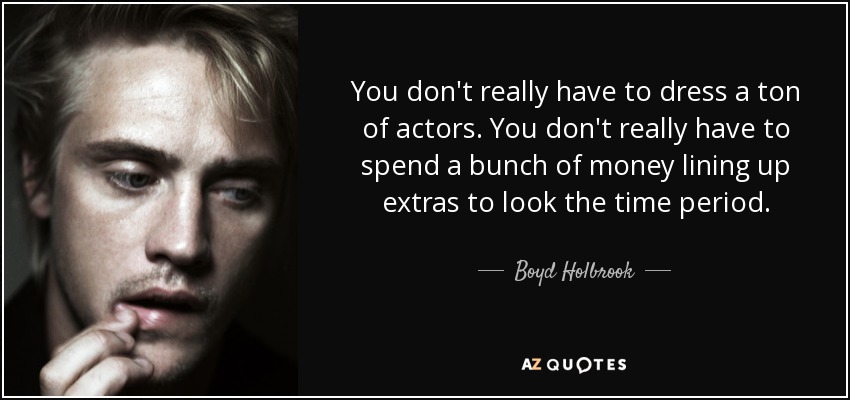 You don't really have to dress a ton of actors. You don't really have to spend a bunch of money lining up extras to look the time period. - Boyd Holbrook