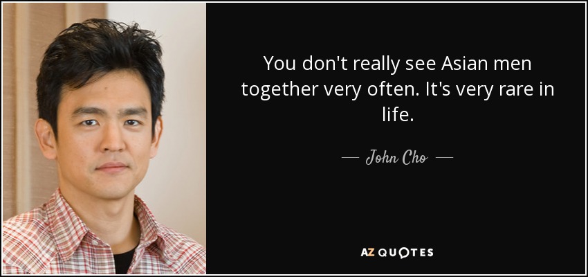 You don't really see Asian men together very often. It's very rare in life. - John Cho