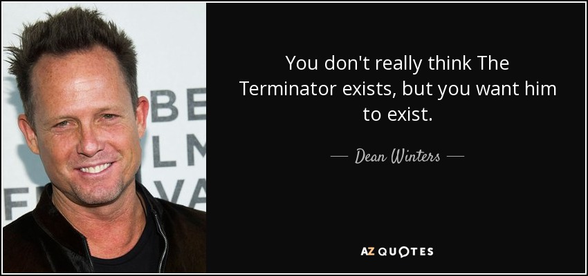 You don't really think The Terminator exists, but you want him to exist. - Dean Winters