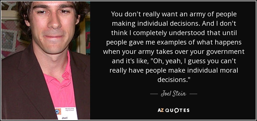 You don't really want an army of people making individual decisions. And I don't think I completely understood that until people gave me examples of what happens when your army takes over your government and it's like, 