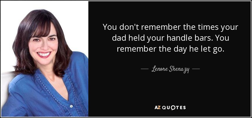 You don't remember the times your dad held your handle bars. You remember the day he let go. - Lenore Skenazy