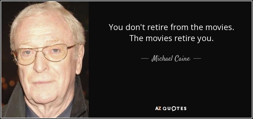 You don't retire from the movies. The movies retire you. - Michael Caine