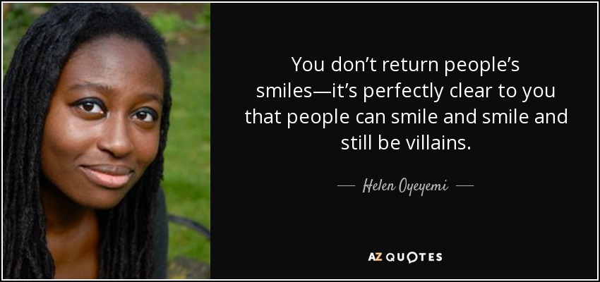 You don’t return people’s smiles—it’s perfectly clear to you that people can smile and smile and still be villains. - Helen Oyeyemi