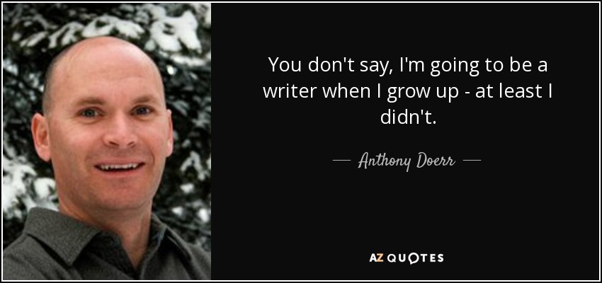 You don't say, I'm going to be a writer when I grow up - at least I didn't. - Anthony Doerr