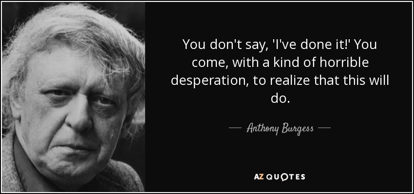 You don't say, 'I've done it!' You come, with a kind of horrible desperation, to realize that this will do. - Anthony Burgess