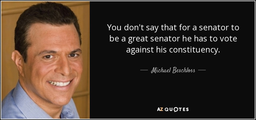 You don't say that for a senator to be a great senator he has to vote against his constituency. - Michael Beschloss