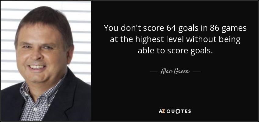You don't score 64 goals in 86 games at the highest level without being able to score goals. - Alan Green