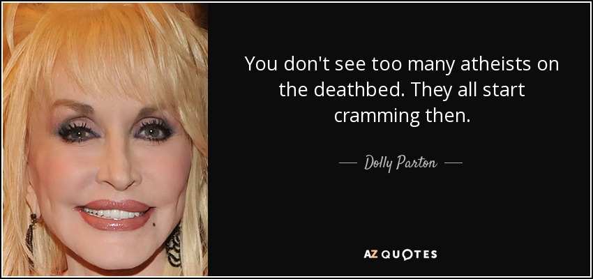 You don't see too many atheists on the deathbed. They all start cramming then. - Dolly Parton