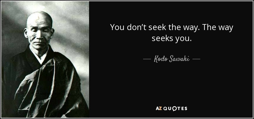 You don’t seek the way. The way seeks you. - Kodo Sawaki