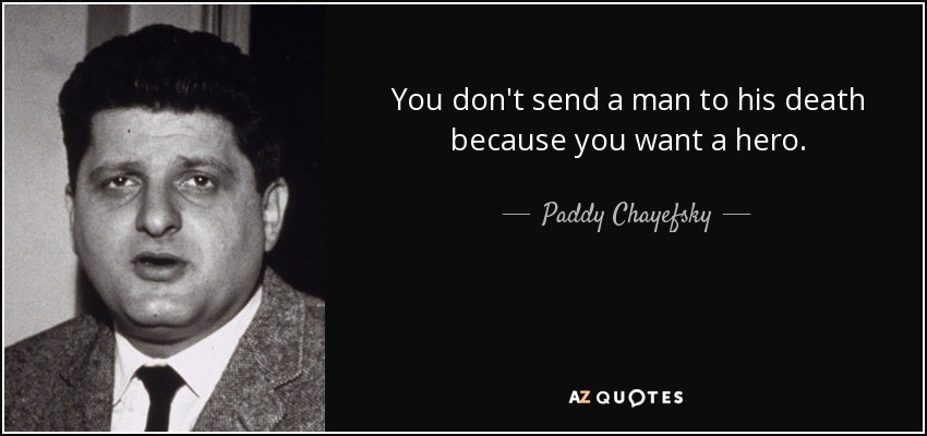 You don't send a man to his death because you want a hero. - Paddy Chayefsky