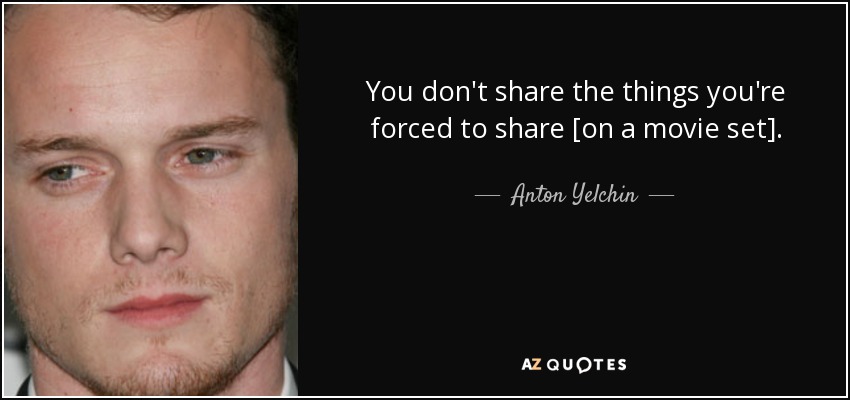 You don't share the things you're forced to share [on a movie set]. - Anton Yelchin