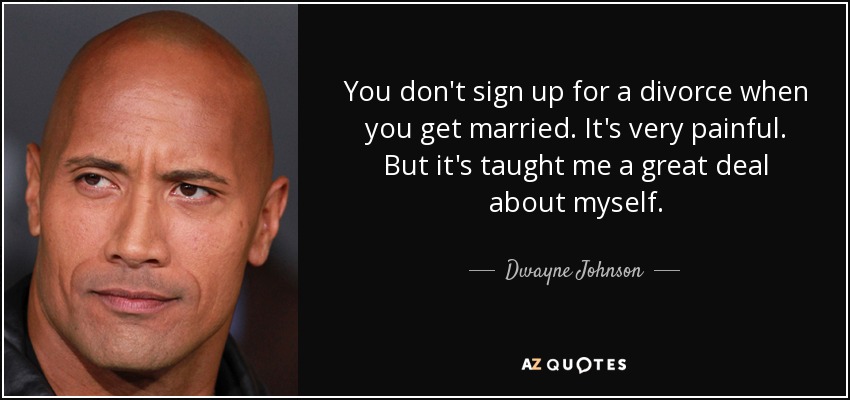 You don't sign up for a divorce when you get married. It's very painful. But it's taught me a great deal about myself. - Dwayne Johnson