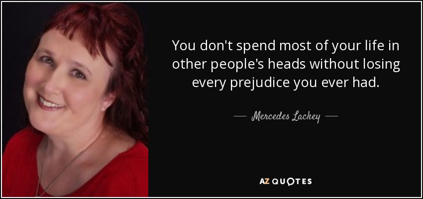 You don't spend most of your life in other people's heads without losing every prejudice you ever had. - Mercedes Lackey