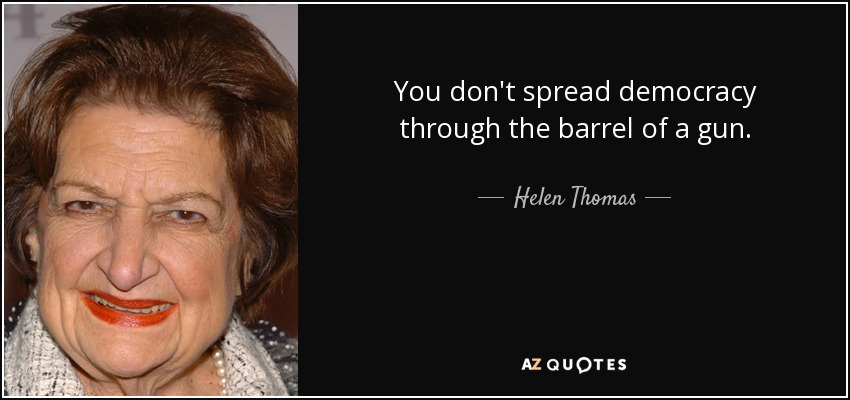 You don't spread democracy through the barrel of a gun. - Helen Thomas