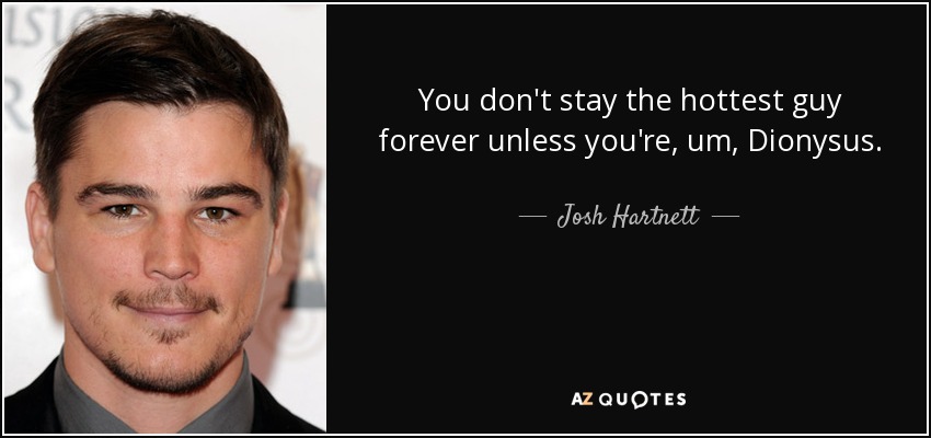 You don't stay the hottest guy forever unless you're, um, Dionysus. - Josh Hartnett