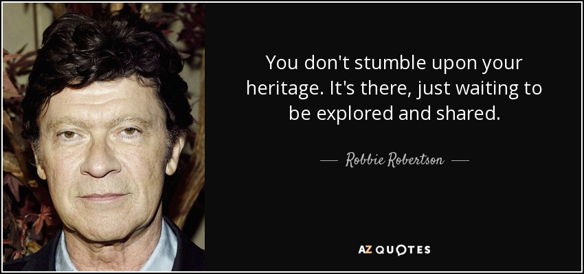 You don't stumble upon your heritage. It's there, just waiting to be explored and shared. - Robbie Robertson