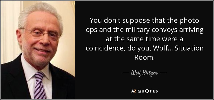 You don't suppose that the photo ops and the military convoys arriving at the same time were a coincidence, do you, Wolf ... Situation Room. - Wolf Blitzer