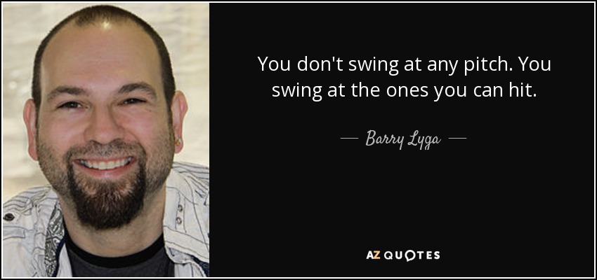 You don't swing at any pitch. You swing at the ones you can hit. - Barry Lyga