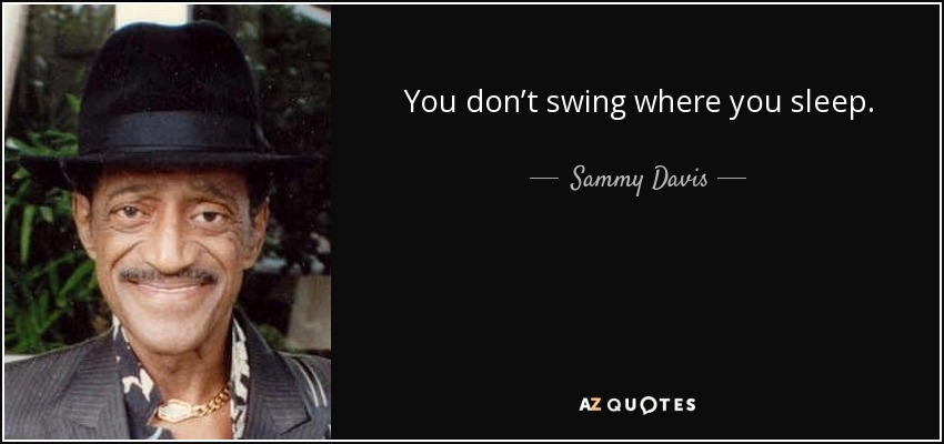 You don’t swing where you sleep. - Sammy Davis, Jr.