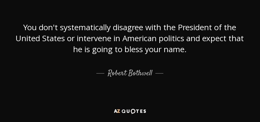 You don't systematically disagree with the President of the United States or intervene in American politics and expect that he is going to bless your name. - Robert Bothwell
