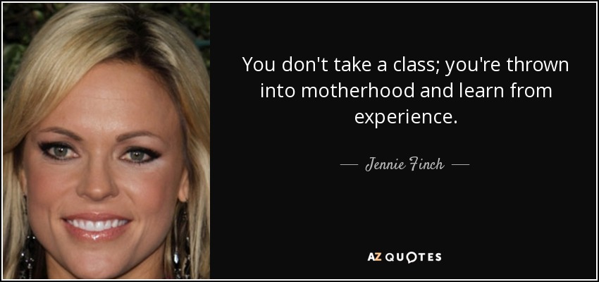 You don't take a class; you're thrown into motherhood and learn from experience. - Jennie Finch