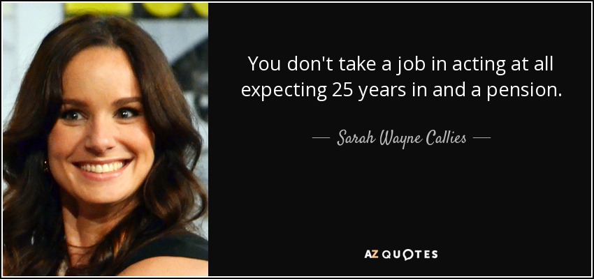 You don't take a job in acting at all expecting 25 years in and a pension. - Sarah Wayne Callies