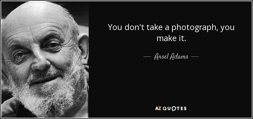You don't take a photograph, you make it. - Ansel Adams
