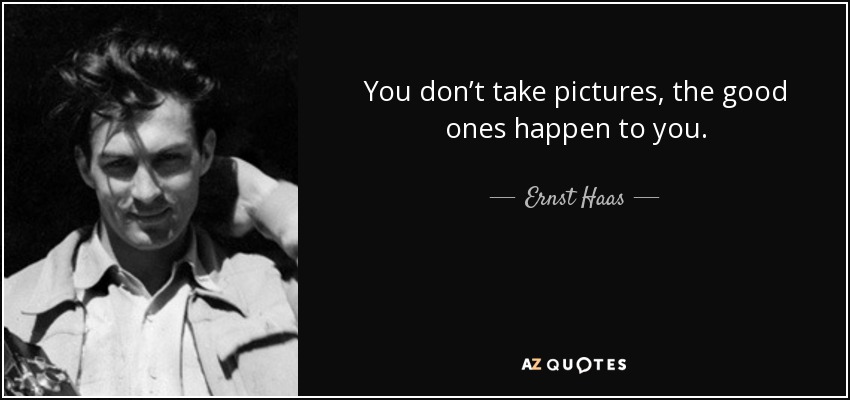 You don’t take pictures, the good ones happen to you. - Ernst Haas