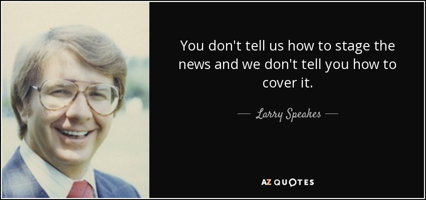 You don't tell us how to stage the news and we don't tell you how to cover it. - Larry Speakes