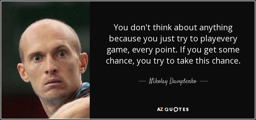 You don't think about anything because you just try to playevery game, every point. If you get some chance, you try to take this chance. - Nikolay Davydenko