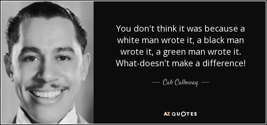 You don't think it was because a white man wrote it, a black man wrote it, a green man wrote it. What-doesn't make a difference! - Cab Calloway