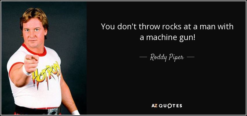 You don't throw rocks at a man with a machine gun! - Roddy Piper