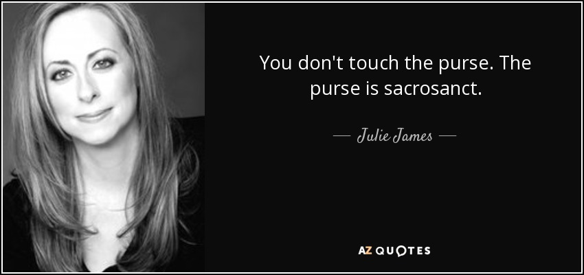 You don't touch the purse. The purse is sacrosanct. - Julie James