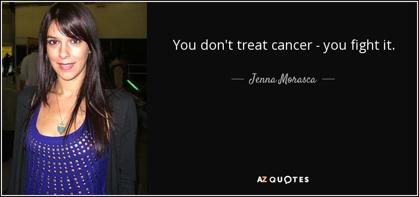 You don't treat cancer - you fight it. - Jenna Morasca
