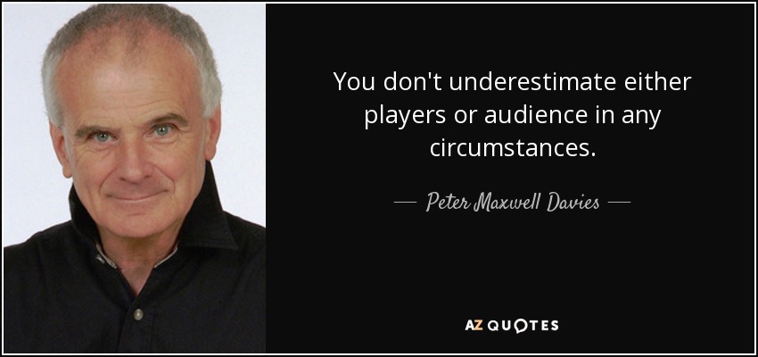 You don't underestimate either players or audience in any circumstances. - Peter Maxwell Davies