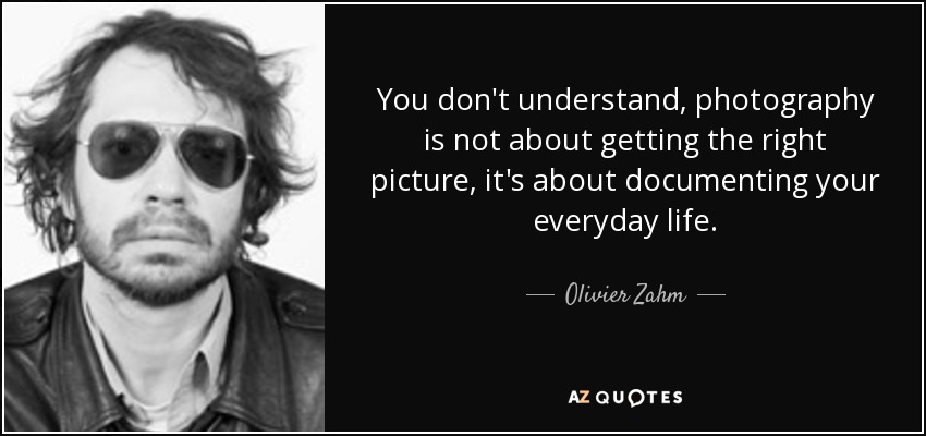 You don't understand, photography is not about getting the right picture, it's about documenting your everyday life. - Olivier Zahm